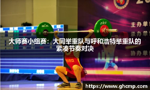 大师赛小组赛：大同举重队与呼和浩特举重队的紧凑节奏对决