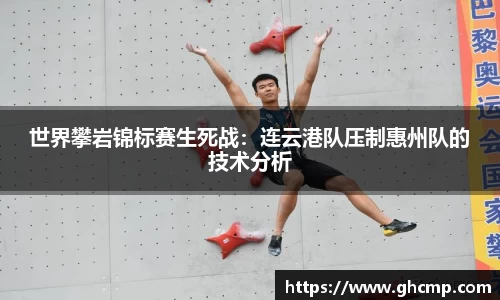 世界攀岩锦标赛生死战：连云港队压制惠州队的技术分析