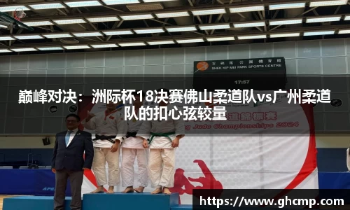 巅峰对决：洲际杯18决赛佛山柔道队vs广州柔道队的扣心弦较量