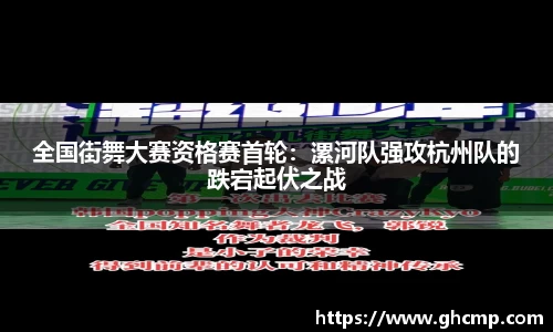 全国街舞大赛资格赛首轮：漯河队强攻杭州队的跌宕起伏之战