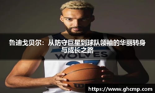 鲁迪戈贝尔：从防守巨星到球队领袖的华丽转身与成长之路