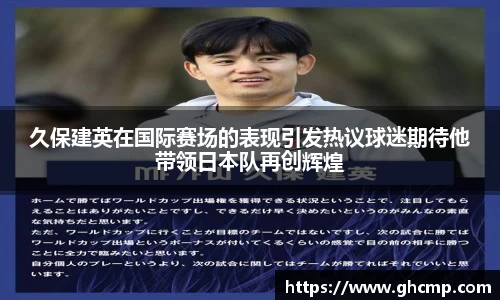 久保建英在国际赛场的表现引发热议球迷期待他带领日本队再创辉煌