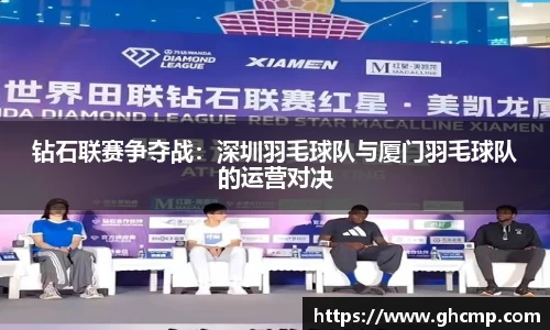 钻石联赛争夺战：深圳羽毛球队与厦门羽毛球队的运营对决