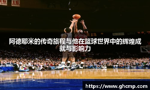 阿德耶米的传奇旅程与他在篮球世界中的辉煌成就与影响力