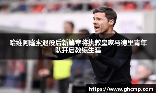 哈维阿隆索退役后新篇章将执教皇家马德里青年队开启教练生涯