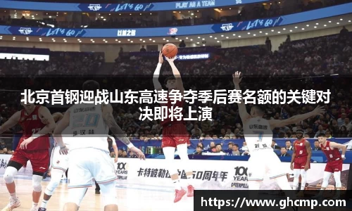 北京首钢迎战山东高速争夺季后赛名额的关键对决即将上演